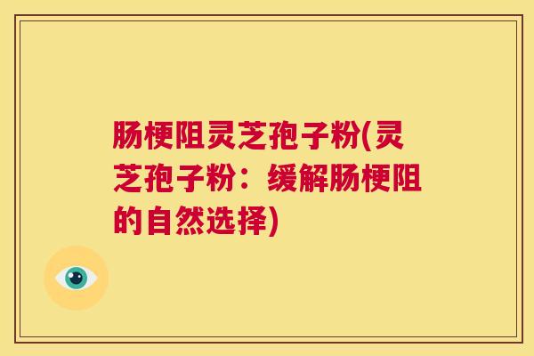 肠梗阻灵芝孢子粉(灵芝孢子粉：缓解肠梗阻的自然选择)