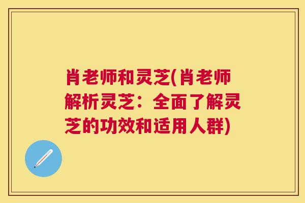 肖老师和灵芝(肖老师解析灵芝：全面了解灵芝的功效和适用人群)
