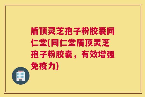 盾顶灵芝孢子粉胶囊同仁堂(同仁堂盾顶灵芝孢子粉胶囊，有效增强免疫力)