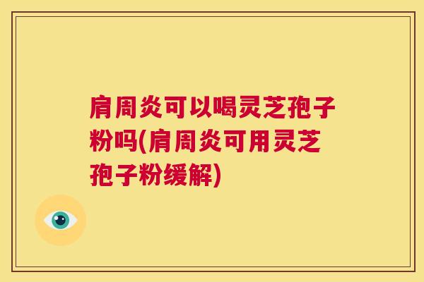 肩周炎可以喝灵芝孢子粉吗(肩周炎可用灵芝孢子粉缓解)