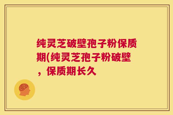 纯灵芝破壁孢子粉保质期(纯灵芝孢子粉破壁，保质期长久
