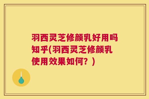 羽西灵芝修颜乳好用吗知乎(羽西灵芝修颜乳使用效果如何？)