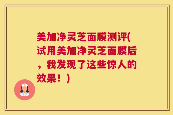 美加净灵芝面膜测评(试用美加净灵芝面膜后，我发现了这些惊人的效果！)