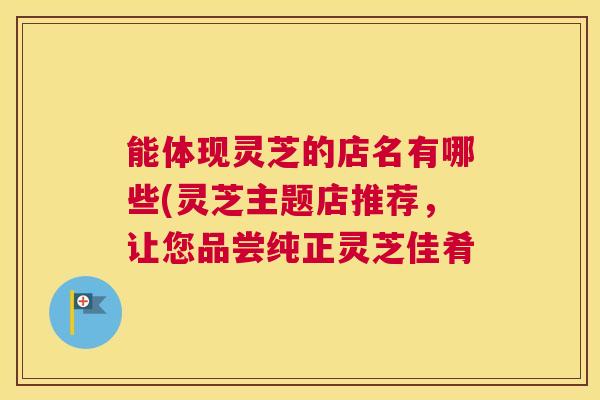 能体现灵芝的店名有哪些(灵芝主题店推荐，让您品尝纯正灵芝佳肴
