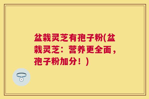 盆栽灵芝有孢子粉(盆栽灵芝：营养更全面，孢子粉加分！)