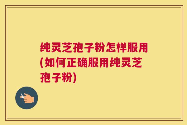纯灵芝孢子粉怎样服用(如何正确服用纯灵芝孢子粉) 纯灵芝孢子粉怎样服用(如何正确服用纯灵芝孢子粉)
