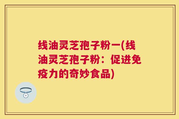 线油灵芝孢子粉一(线油灵芝孢子粉：促进免疫力的奇妙食品)