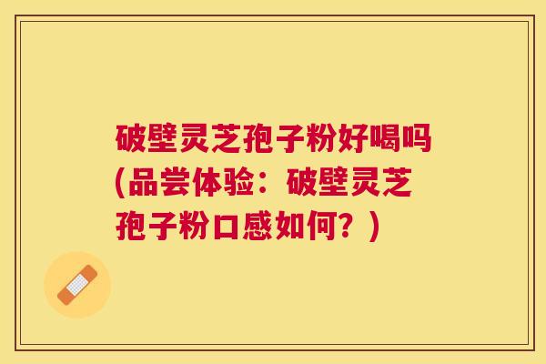 破壁灵芝孢子粉好喝吗(品尝体验：破壁灵芝孢子粉口感如何？)