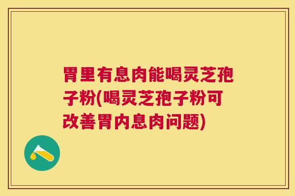 胃里有息肉能喝灵芝孢子粉(喝灵芝孢子粉可改善胃内息肉问题)