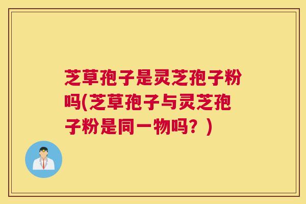 芝草孢子是灵芝孢子粉吗(芝草孢子与灵芝孢子粉是同一物吗？)