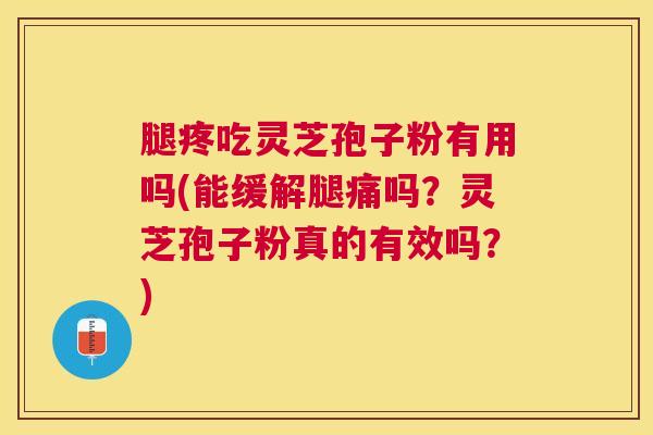 腿疼吃灵芝孢子粉有用吗(能缓解腿痛吗？灵芝孢子粉真的有效吗？)