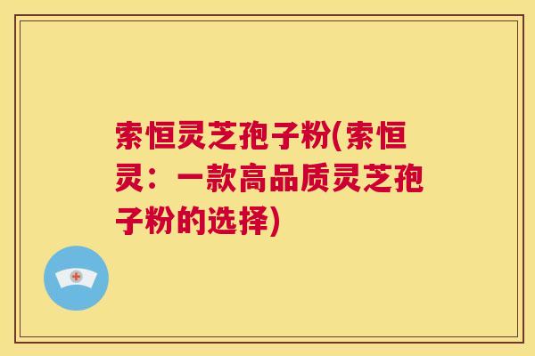 索恒灵芝孢子粉(索恒灵：一款高品质灵芝孢子粉的选择)