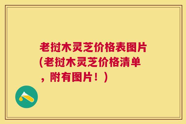 老挝木灵芝价格表图片(老挝木灵芝价格清单，附有图片！)