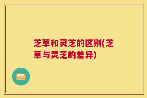 芝草和灵芝的区别(芝草与灵芝的差异)