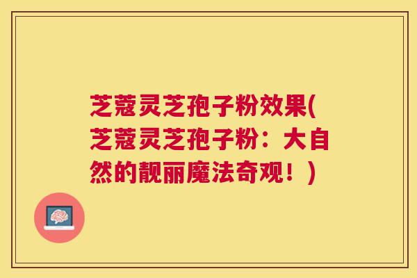 芝蔻灵芝孢子粉效果(芝蔻灵芝孢子粉：大自然的靓丽魔法奇观！)