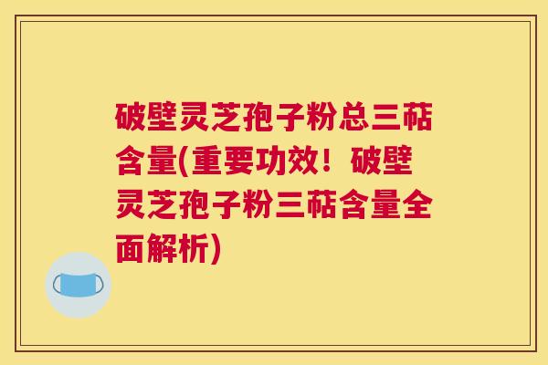 破壁灵芝孢子粉总三萜含量(重要功效！破壁灵芝孢子粉三萜含量全面解析)
