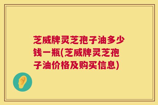 芝威牌灵芝孢子油多少钱一瓶(芝威牌灵芝孢子油价格及购买信息) 芝威牌灵芝孢子油多少钱一瓶(芝威牌灵芝孢子油价格及购买信息)