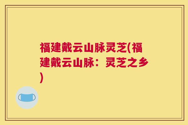 福建戴云山脉灵芝(福建戴云山脉：灵芝之乡)