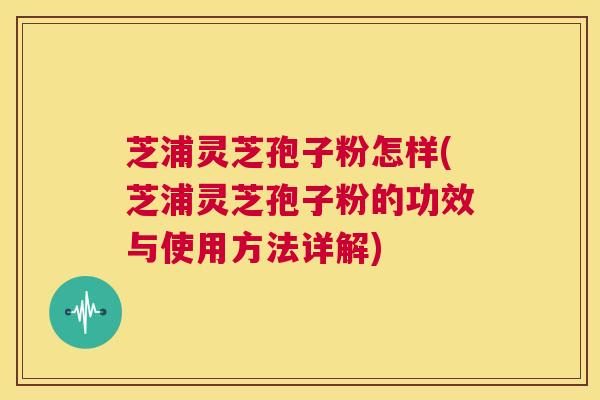 芝浦灵芝孢子粉怎样(芝浦灵芝孢子粉的功效与使用方法详解)