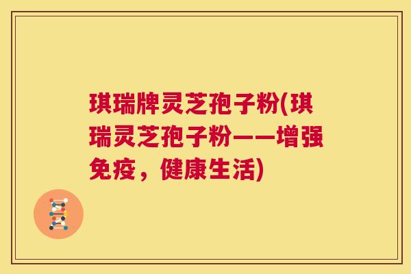 琪瑞牌灵芝孢子粉(琪瑞灵芝孢子粉——增强免疫，健康生活)