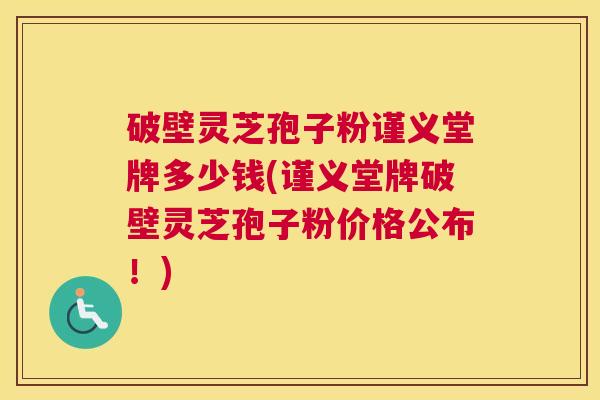 破壁灵芝孢子粉谨义堂牌多少钱(谨义堂牌破壁灵芝孢子粉价格公布!) 破壁灵芝孢子粉谨义堂牌多少钱(谨义堂牌破壁灵芝孢子粉价格公布!)