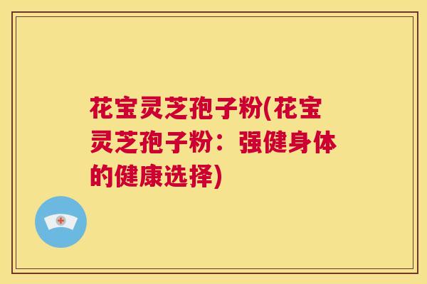 花宝灵芝孢子粉(花宝灵芝孢子粉:强健身体的健康选择) 花宝灵芝孢子粉(花宝灵芝孢子粉:强健身体的健康选择)