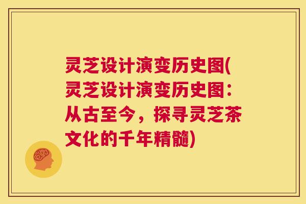 灵芝设计演变历史图(灵芝设计演变历史图：从古至今，探寻灵芝茶文化的千年精髓)