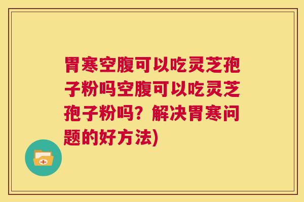 胃寒空腹可以吃灵芝孢子粉吗空腹可以吃灵芝孢子粉吗?解决胃寒问题的好方法)