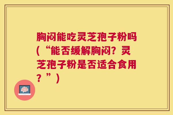 胸闷能吃灵芝孢子粉吗(“能否缓解胸闷？灵芝孢子粉是否适合食用？”)