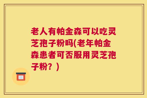 老人有帕金森可以吃灵芝孢子粉吗(老年帕金森患者可否服用灵芝孢子粉？)