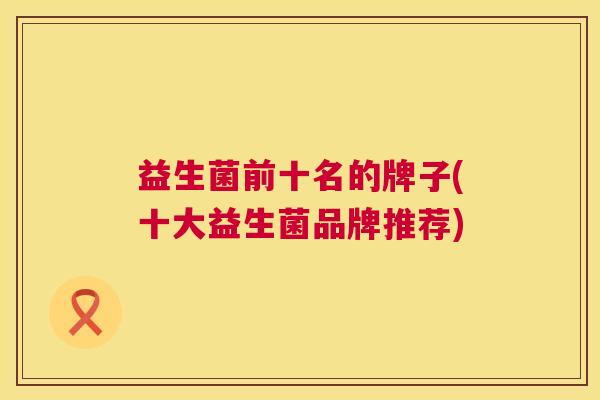 益生菌前十名的牌子(十大益生菌品牌推荐)