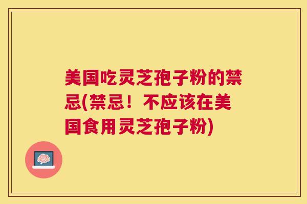 美国吃灵芝孢子粉的禁忌(禁忌!不应该在美国食用灵芝孢子粉) 美国吃灵芝孢子粉的禁忌(禁忌!不应该在美国食用灵芝孢子粉)