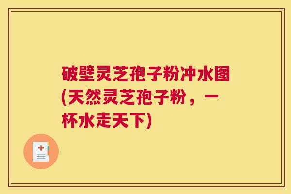 破壁灵芝孢子粉冲水图(天然灵芝孢子粉，一杯水走天下)