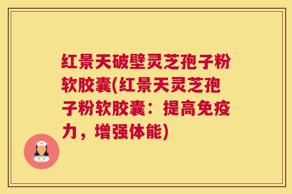 红景天破壁灵芝孢子粉软胶囊(红景天灵芝孢子粉软胶囊：提高免疫力，增强体能)