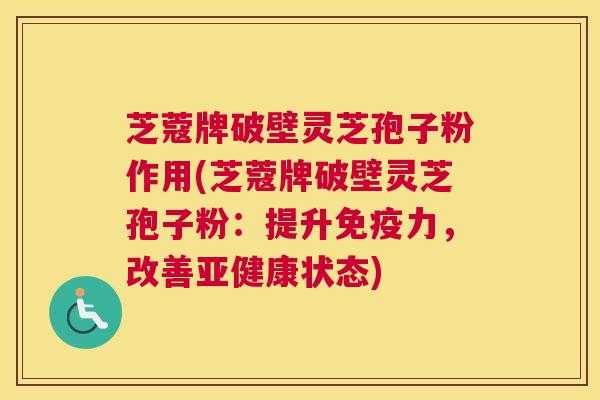 芝蔻牌破壁灵芝孢子粉作用(芝蔻牌破壁灵芝孢子粉：提升免疫力，改善亚健康状态)