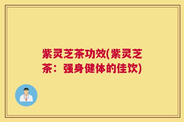 紫灵芝茶功效(紫灵芝茶：强身健体的佳饮)