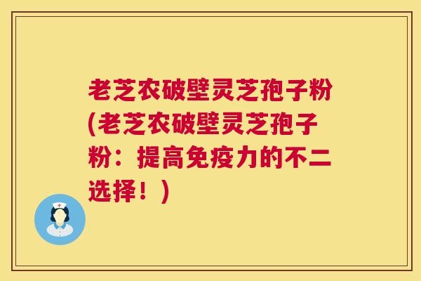 老芝农破壁灵芝孢子粉(老芝农破壁灵芝孢子粉：提高免疫力的不二选择！)