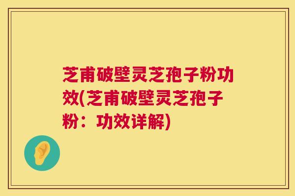 芝甫破壁灵芝孢子粉功效(芝甫破壁灵芝孢子粉:功效详解) 芝甫破壁灵芝孢子粉功效(芝甫破壁灵芝孢子粉:功效详解)
