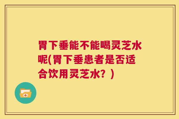 胃下垂能不能喝灵芝水呢(胃下垂患者是否适合饮用灵芝水？)