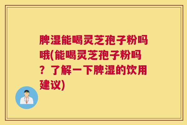 脾湿能喝灵芝孢子粉吗哦(能喝灵芝孢子粉吗？了解一下脾湿的饮用建议)