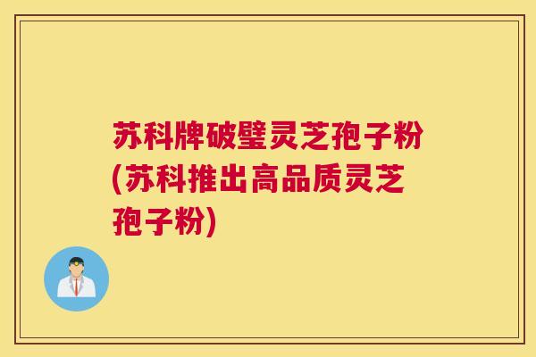 苏科牌破璧灵芝孢子粉(苏科推出高品质灵芝孢子粉)