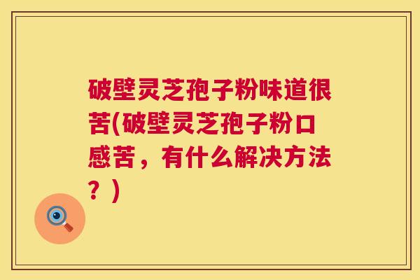 破壁灵芝孢子粉味道很苦(破壁灵芝孢子粉口感苦，有什么解决方法？)