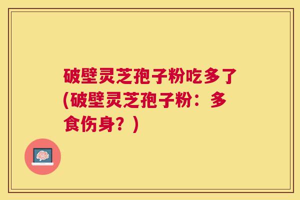 破壁灵芝孢子粉吃多了(破壁灵芝孢子粉：多食伤身？)