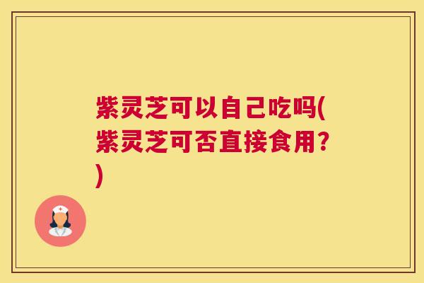 紫灵芝可以自己吃吗(紫灵芝可否直接食用?) 紫灵芝可以自己吃吗(紫灵芝可否直接食用?)