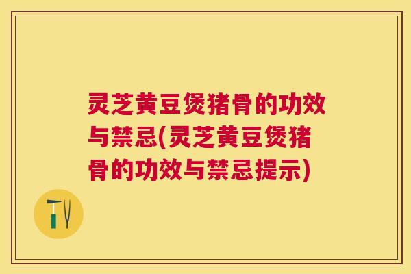 灵芝黄豆煲猪骨的功效与禁忌(灵芝黄豆煲猪骨的功效与禁忌提示)