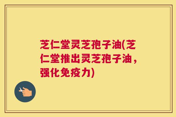 芝仁堂灵芝孢子油(芝仁堂推出灵芝孢子油,强化免疫力) 芝仁堂灵芝孢子油(芝仁堂推出灵芝孢子油,强化免疫力)