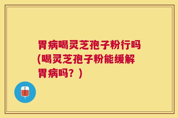 胃喝灵芝孢子粉行吗(喝灵芝孢子粉能缓解胃吗?) 胃喝灵芝孢子粉行吗(喝灵芝孢子粉能缓解胃吗?)
