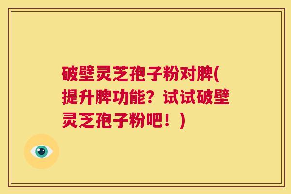 破壁灵芝孢子粉对脾(提升脾功能？试试破壁灵芝孢子粉吧！)