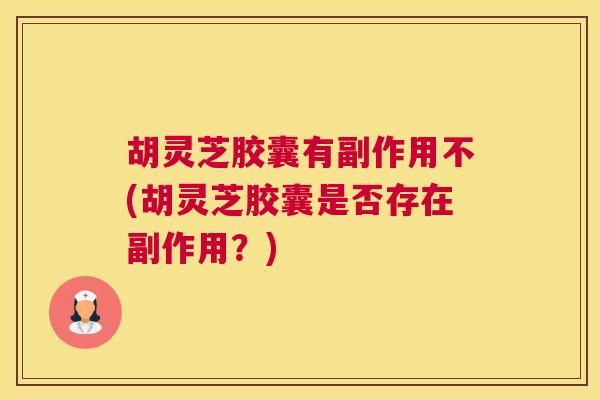 胡灵芝胶囊有副作用不(胡灵芝胶囊是否存在副作用?) 胡灵芝胶囊有副作用不(胡灵芝胶囊是否存在副作用?)