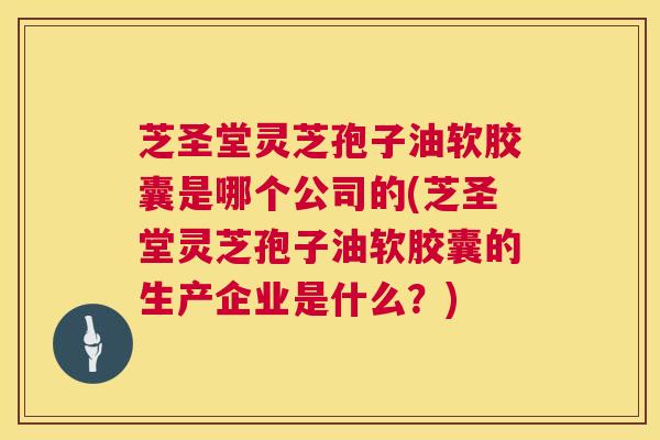 芝圣堂灵芝孢子油软胶囊是哪个公司的(芝圣堂灵芝孢子油软胶囊的生产企业是什么?) 芝圣堂灵芝孢子油软胶囊是哪个公司的(芝圣堂灵芝孢子油软胶囊的生产企业是什么?)